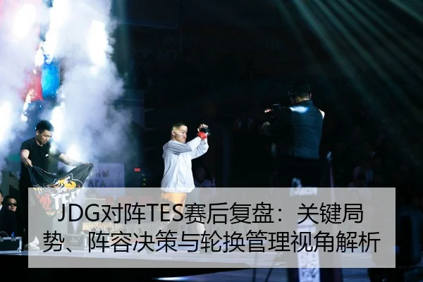JDG对阵TES赛后复盘：关键局势、阵容决策与轮换管理视角解析