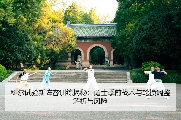 科尔试验新阵容训练揭秘：勇士季前战术与轮换调整解析与风险