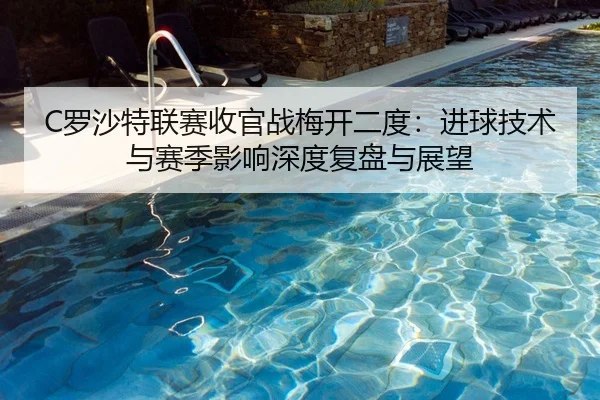 C罗沙特联赛收官战梅开二度：进球技术与赛季影响深度复盘与展望