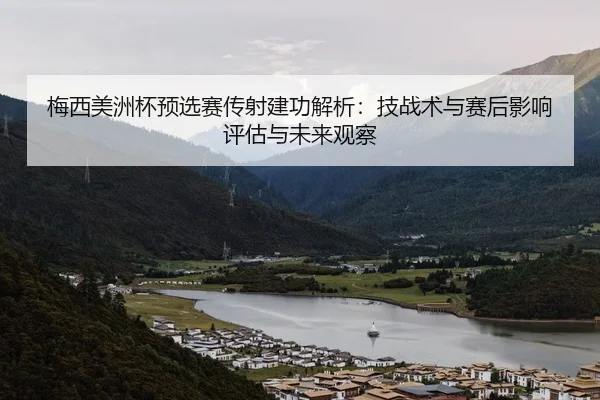 梅西美洲杯预选赛传射建功解析：技战术与赛后影响评估与未来观察