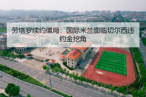 劳塔罗续约僵局：国际米兰面临切尔西违约金挖角